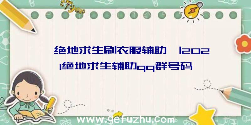 「绝地求生刷衣服辅助」|2021绝地求生辅助qq群号码